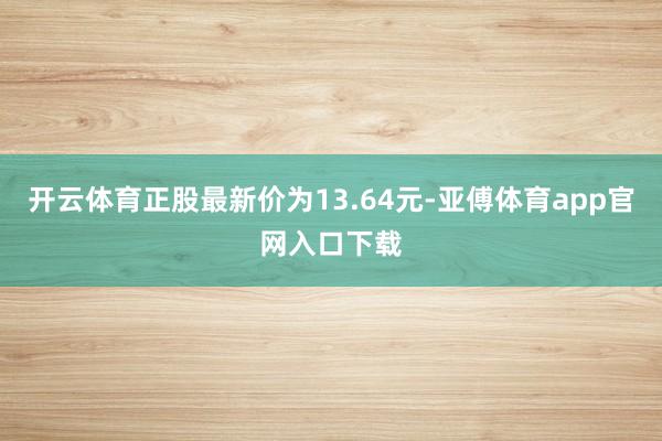 开云体育正股最新价为13.64元-亚傅体育app官网入口下载