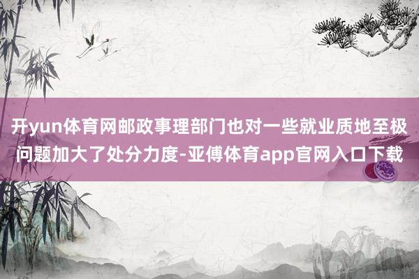 开yun体育网邮政事理部门也对一些就业质地至极问题加大了处分力度-亚傅体育app官网入口下载