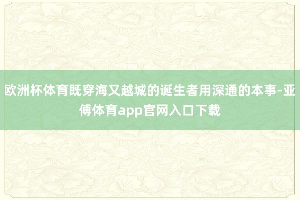 欧洲杯体育既穿海又越城的诞生者用深通的本事-亚傅体育app官网入口下载