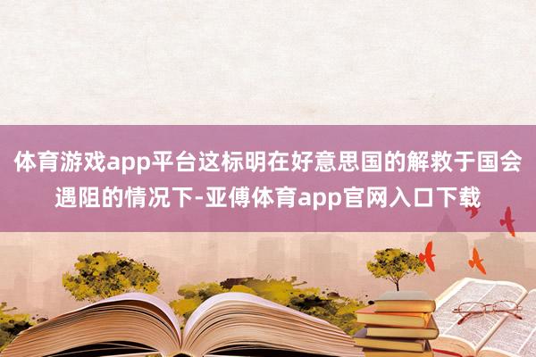 体育游戏app平台这标明在好意思国的解救于国会遇阻的情况下-亚傅体育app官网入口下载