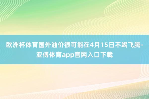 欧洲杯体育国外油价很可能在4月15日不竭飞腾-亚傅体育app官网入口下载