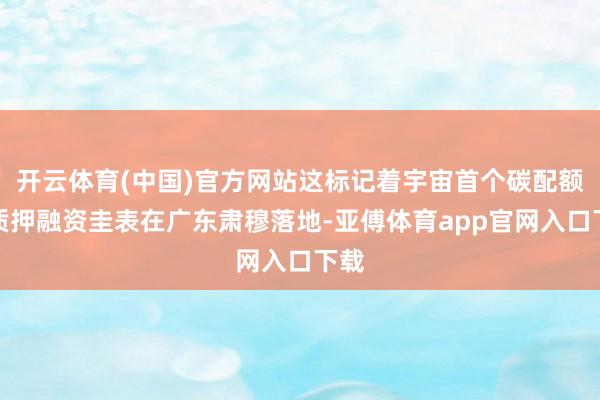 开云体育(中国)官方网站这标记着宇宙首个碳配额抵质押融资圭表在广东肃穆落地-亚傅体育app官网入口下载