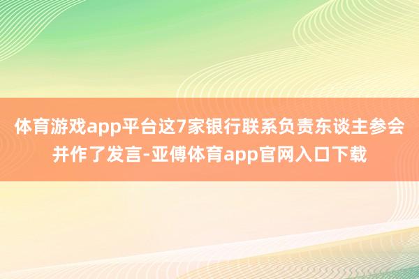 体育游戏app平台这7家银行联系负责东谈主参会并作了发言-亚傅体育app官网入口下载