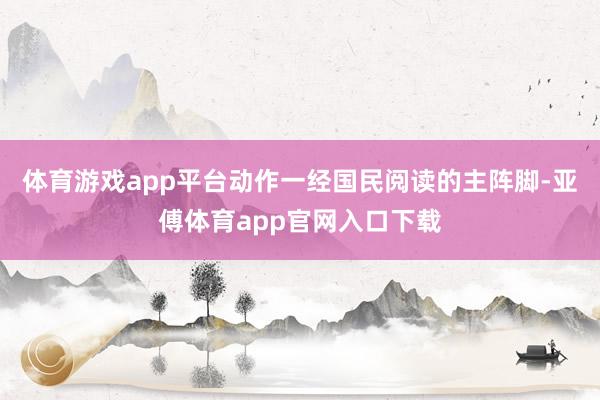 体育游戏app平台动作一经国民阅读的主阵脚-亚傅体育app官网入口下载