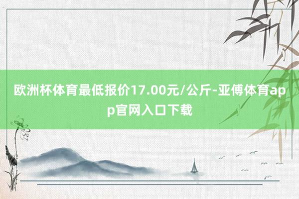 欧洲杯体育最低报价17.00元/公斤-亚傅体育app官网入口下载