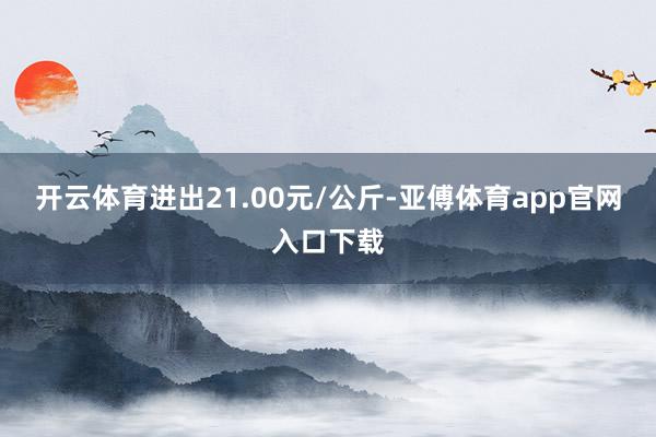 开云体育进出21.00元/公斤-亚傅体育app官网入口下载