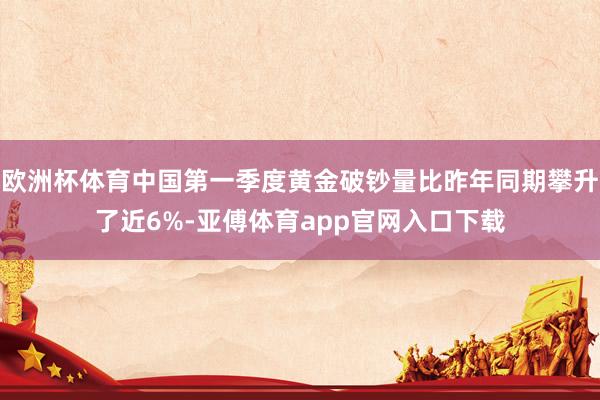 欧洲杯体育中国第一季度黄金破钞量比昨年同期攀升了近6%-亚傅体育app官网入口下载