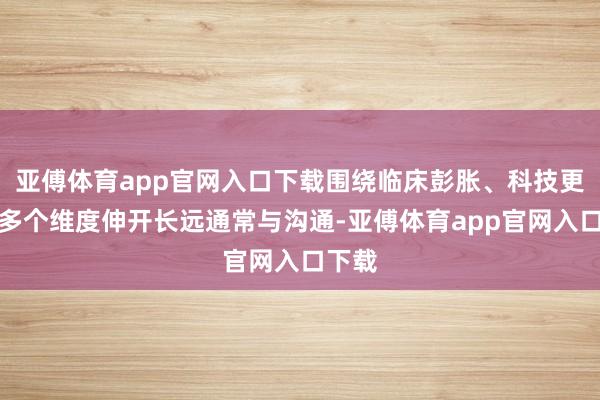 亚傅体育app官网入口下载围绕临床彭胀、科技更正等多个维度伸开长远通常与沟通-亚傅体育app官网入口下载