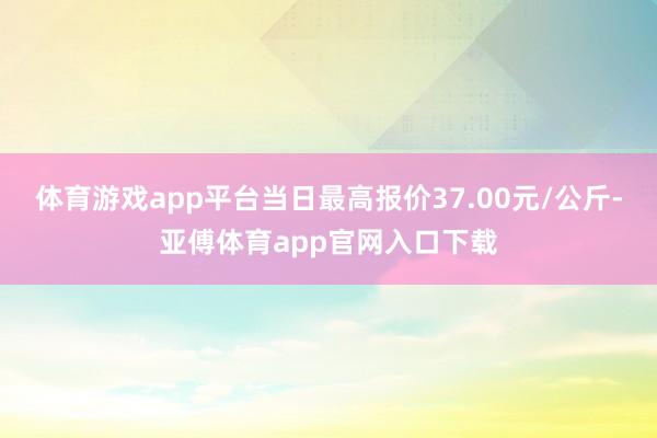 体育游戏app平台当日最高报价37.00元/公斤-亚傅体育app官网入口下载