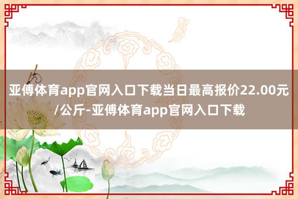 亚傅体育app官网入口下载当日最高报价22.00元/公斤-亚傅体育app官网入口下载