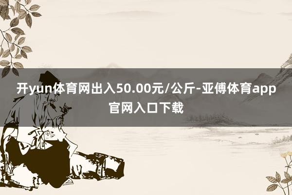 开yun体育网出入50.00元/公斤-亚傅体育app官网入口下载