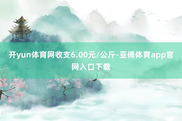 开yun体育网收支6.00元/公斤-亚傅体育app官网入口下载