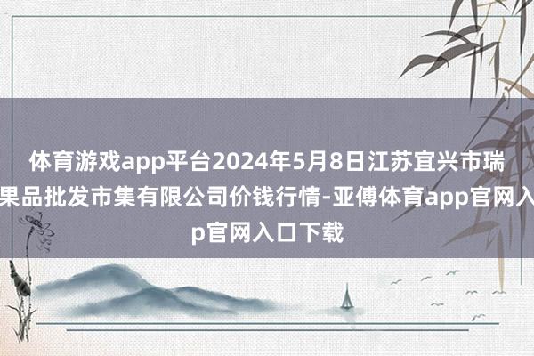 体育游戏app平台2024年5月8日江苏宜兴市瑞德蔬菜果品批发市集有限公司价钱行情-亚傅体育app官网入口下载