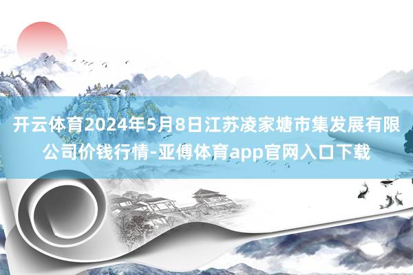 开云体育2024年5月8日江苏凌家塘市集发展有限公司价钱行情-亚傅体育app官网入口下载