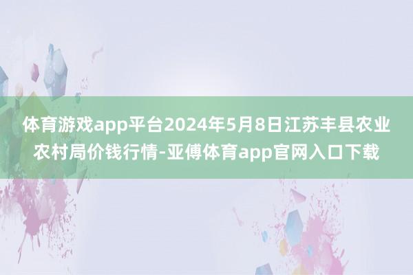 体育游戏app平台2024年5月8日江苏丰县农业农村局价钱行情-亚傅体育app官网入口下载