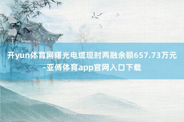 开yun体育网曙光电缆现时两融余额657.73万元-亚傅体育app官网入口下载