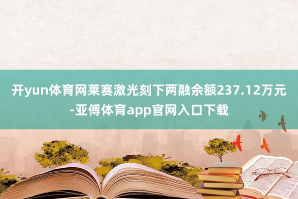 开yun体育网莱赛激光刻下两融余额237.12万元-亚傅体育app官网入口下载