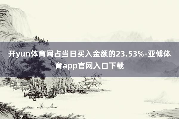 开yun体育网占当日买入金额的23.53%-亚傅体育app官网入口下载