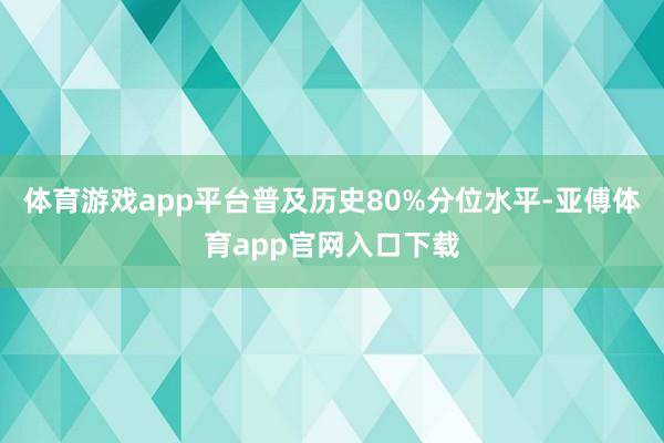 体育游戏app平台普及历史80%分位水平-亚傅体育app官网入口下载