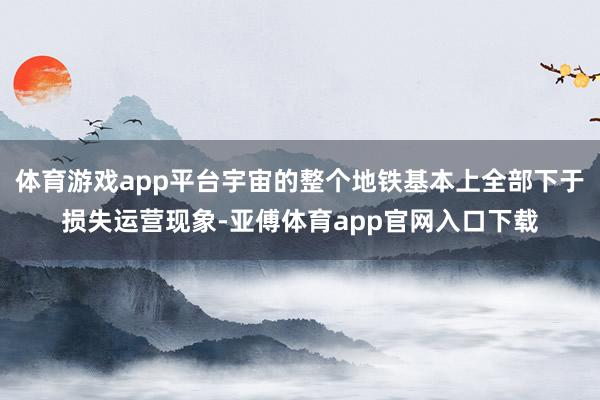 体育游戏app平台宇宙的整个地铁基本上全部下于损失运营现象-亚傅体育app官网入口下载