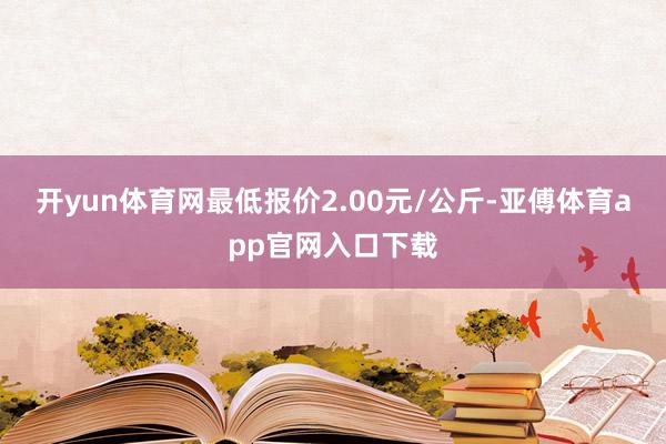 开yun体育网最低报价2.00元/公斤-亚傅体育app官网入口下载