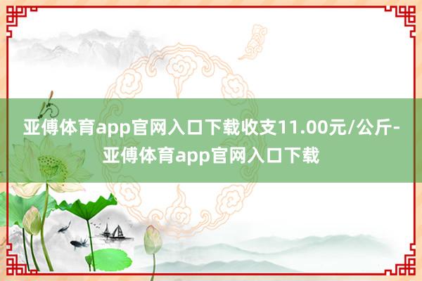 亚傅体育app官网入口下载收支11.00元/公斤-亚傅体育app官网入口下载