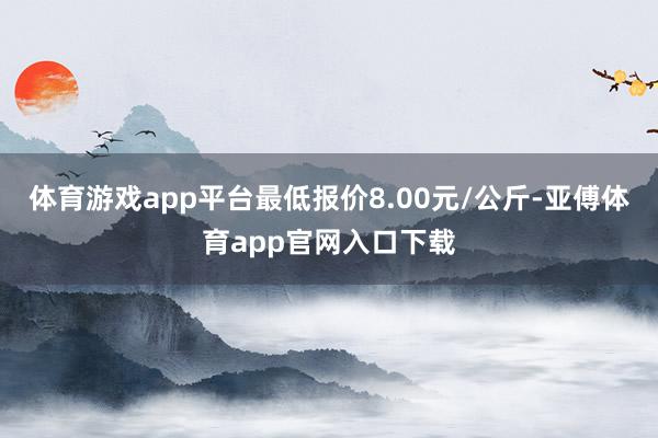 体育游戏app平台最低报价8.00元/公斤-亚傅体育app官网入口下载