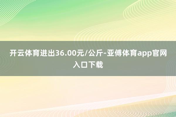 开云体育进出36.00元/公斤-亚傅体育app官网入口下载