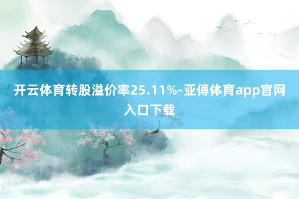 开云体育转股溢价率25.11%-亚傅体育app官网入口下载