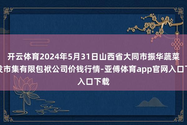 开云体育2024年5月31日山西省大同市振华蔬菜批发市集有限包袱公司价钱行情-亚傅体育app官网入口下载