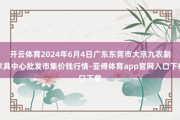 开云体育2024年6月4日广东东莞市大京九农副家具中心批发市集价钱行情-亚傅体育app官网入口下载