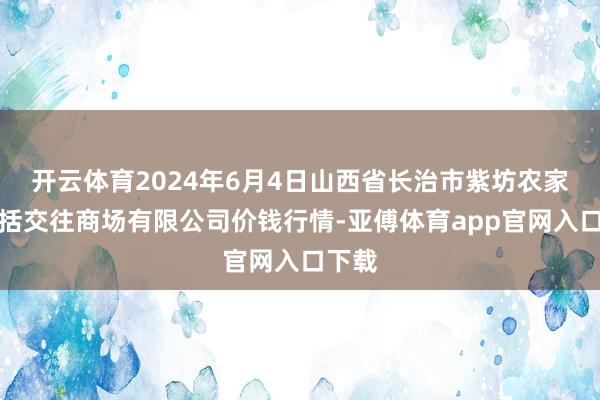 开云体育2024年6月4日山西省长治市紫坊农家具概括交往商场有限公司价钱行情-亚傅体育app官网入口下载