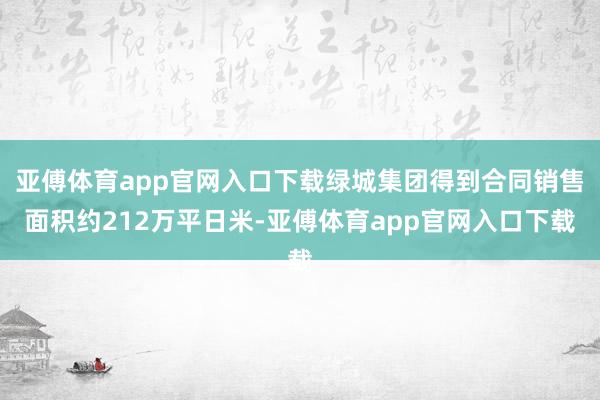 亚傅体育app官网入口下载绿城集团得到合同销售面积约212万平日米-亚傅体育app官网入口下载