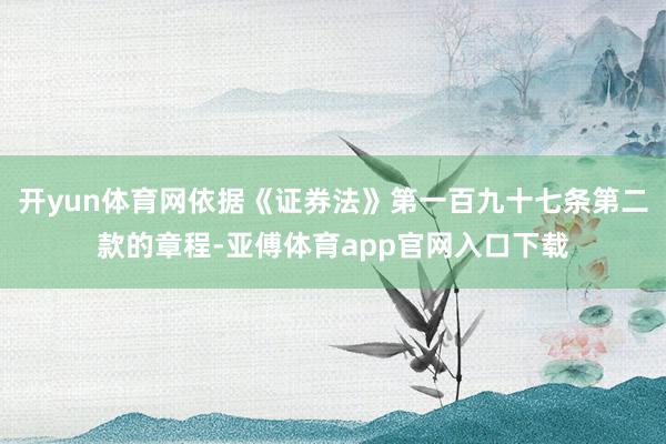 开yun体育网依据《证券法》第一百九十七条第二款的章程-亚傅体育app官网入口下载