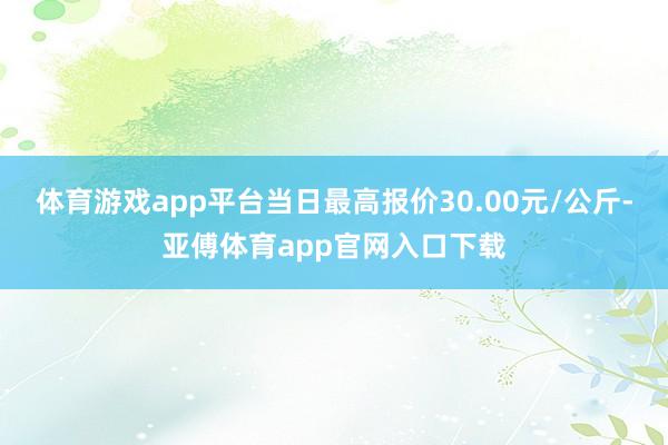 体育游戏app平台当日最高报价30.00元/公斤-亚傅体育app官网入口下载