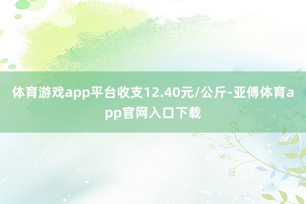 体育游戏app平台收支12.40元/公斤-亚傅体育app官网入口下载