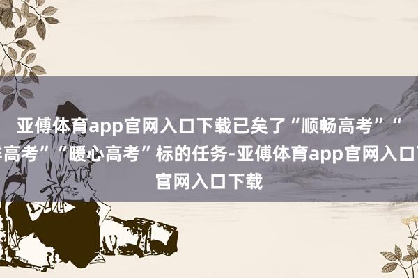 亚傅体育app官网入口下载已矣了“顺畅高考”“吉祥高考”“暖心高考”标的任务-亚傅体育app官网入口下载