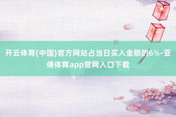 开云体育(中国)官方网站占当日买入金额的6%-亚傅体育app官网入口下载