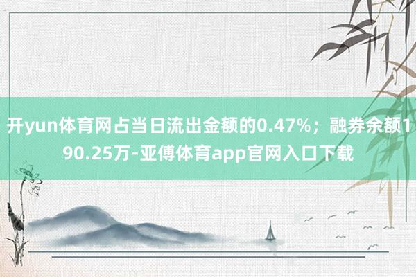 开yun体育网占当日流出金额的0.47%；融券余额190.25万-亚傅体育app官网入口下载