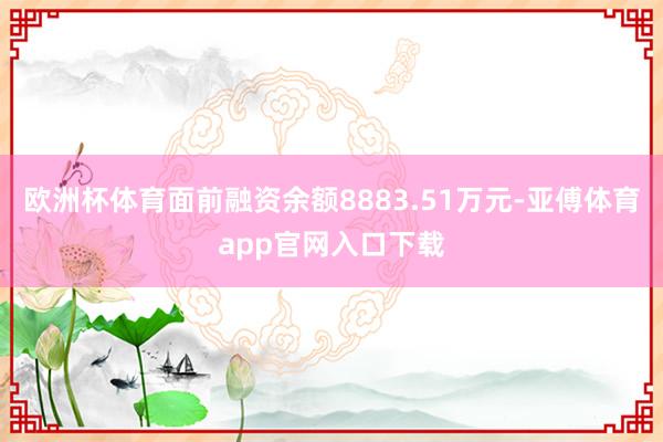 欧洲杯体育面前融资余额8883.51万元-亚傅体育app官网入口下载