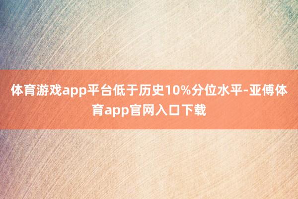 体育游戏app平台低于历史10%分位水平-亚傅体育app官网入口下载