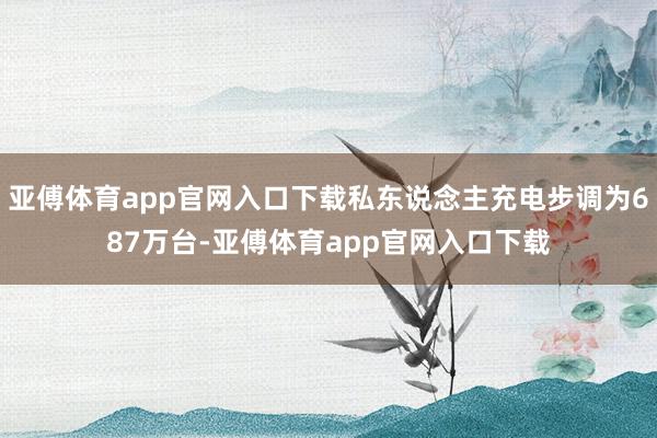 亚傅体育app官网入口下载私东说念主充电步调为687万台-亚傅体育app官网入口下载