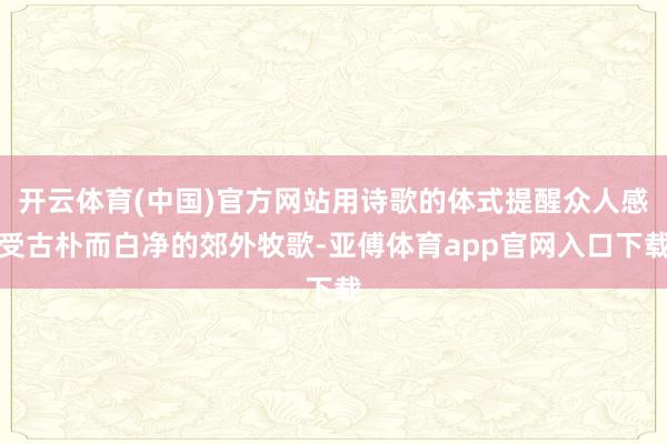 开云体育(中国)官方网站用诗歌的体式提醒众人感受古朴而白净的郊外牧歌-亚傅体育app官网入口下载