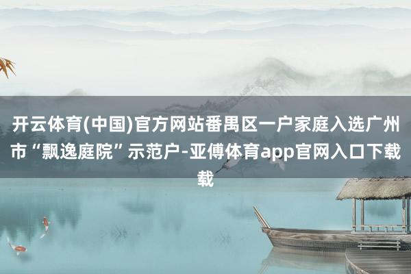 开云体育(中国)官方网站番禺区一户家庭入选广州市“飘逸庭院”示范户-亚傅体育app官网入口下载