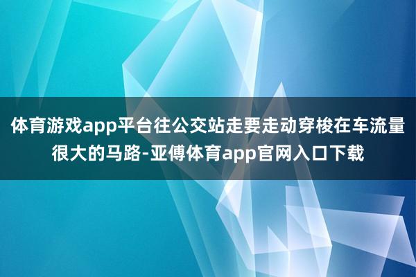 体育游戏app平台往公交站走要走动穿梭在车流量很大的马路-亚傅体育app官网入口下载