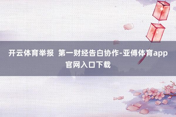 开云体育举报  第一财经告白协作-亚傅体育app官网入口下载