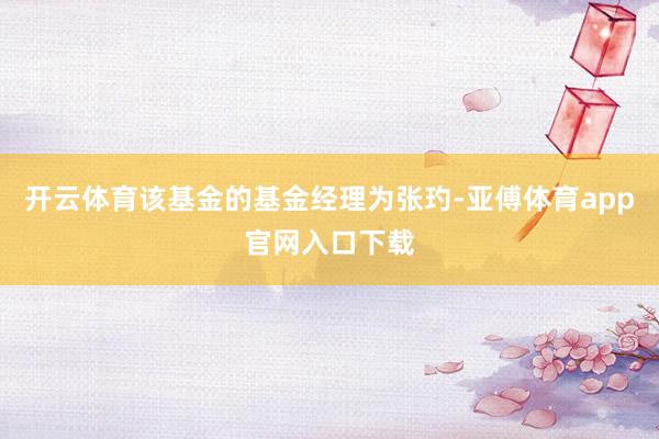 开云体育该基金的基金经理为张玓-亚傅体育app官网入口下载