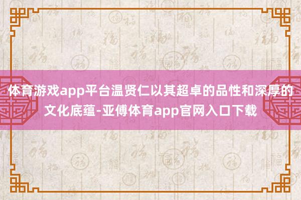 体育游戏app平台温贤仁以其超卓的品性和深厚的文化底蕴-亚傅体育app官网入口下载