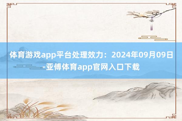 体育游戏app平台处理效力：2024年09月09日-亚傅体育app官网入口下载