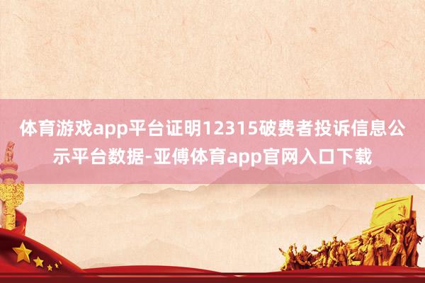 体育游戏app平台证明12315破费者投诉信息公示平台数据-亚傅体育app官网入口下载